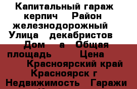 Капитальный гараж (керпич) › Район ­ железнодорожный  › Улица ­ декабристов  › Дом ­ 1а › Общая площадь ­ 26 › Цена ­ 395 000 - Красноярский край, Красноярск г. Недвижимость » Гаражи   . Красноярский край